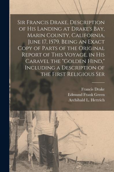 Sir Francis Drake Description of his Landing at Drake's Bay Marin County California June 17 1579. Being an Exact Copy of Parts of the Original Report of This Voyage in his Caravel the Golden Hind Including a Description of the First Religious Ser
