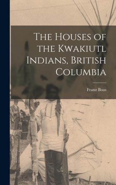 The Houses of the Kwakiutl Indians British Columbia