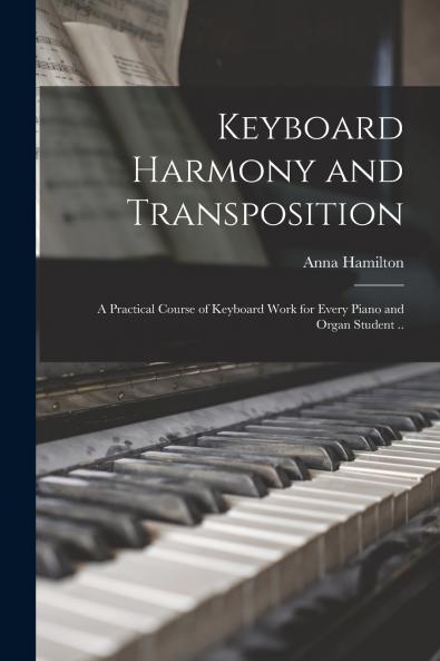 Keyboard Harmony and Transposition; a Practical Course of Keyboard Work for Every Piano and Organ Student ..