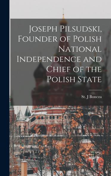 Joseph Pilsudski Founder of Polish National Independence and Chief of the Polish State