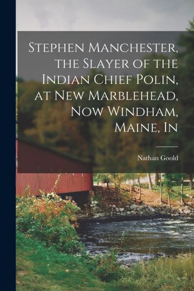 Stephen Manchester the Slayer of the Indian Chief Polin at New Marblehead now Windham Maine In