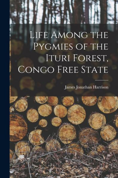 Life Among the Pygmies of the Ituri Forest Congo Free State