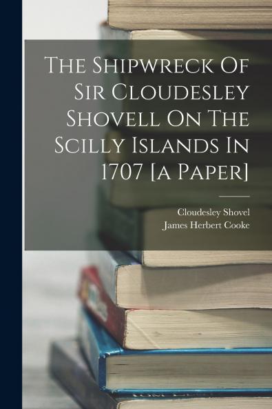 The Shipwreck Of Sir Cloudesley Shovell On The Scilly Islands In 1707 [a Paper]
