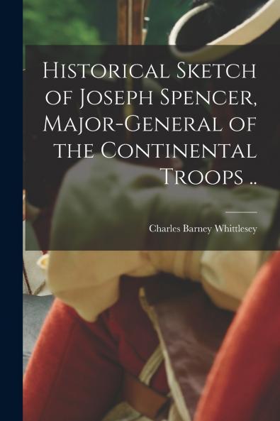 Historical Sketch of Joseph Spencer Major-general of the Continental Troops ..