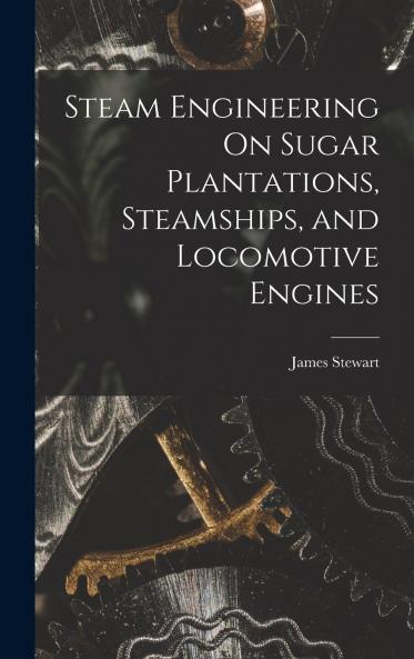 Steam Engineering On Sugar Plantations Steamships and Locomotive Engines