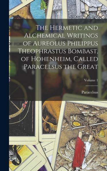 The Hermetic and Alchemical Writings of Aureolus Philippus Theophrastus Bombast of Hohenheim Called Paracelsus the Great; Volume 1