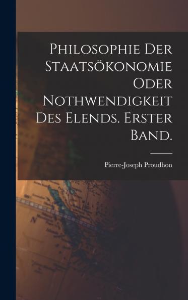 Philosophie der Staatsökonomie oder Nothwendigkeit des Elends. Erster Band.