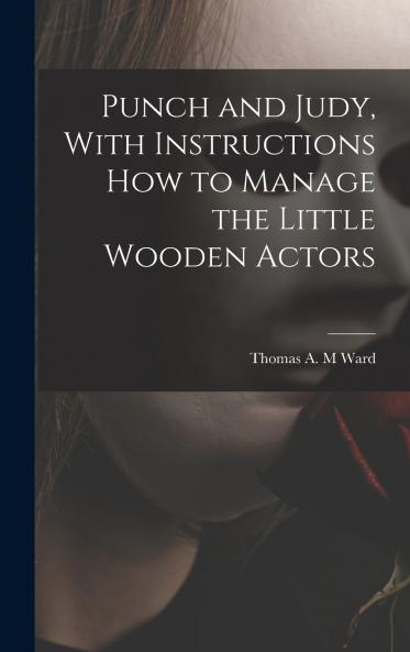 Punch and Judy With Instructions how to Manage the Little Wooden Actors