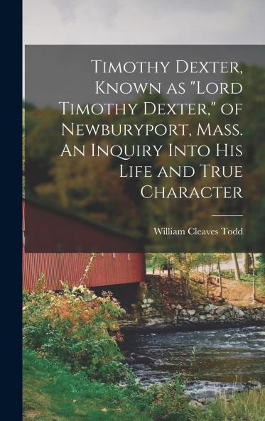 Timothy Dexter Known as Lord Timothy Dexter of Newburyport Mass. An Inquiry Into his Life and True Character