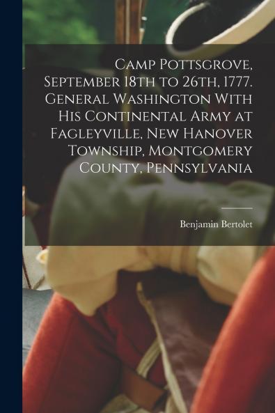 Camp Pottsgrove September 18th to 26th 1777. General Washington With his Continental Army at Fagleyville New Hanover Township Montgomery County Pennsylvania