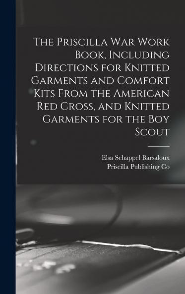The Priscilla war Work Book Including Directions for Knitted Garments and Comfort Kits From the American Red Cross and Knitted Garments for the boy Scout