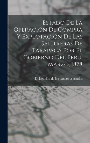 Estado De La Operaci��n De Compra Y Explotaci��n De Las Salitreras De Tarapac�� Por El Gobierno Del Peru Marzo 1878