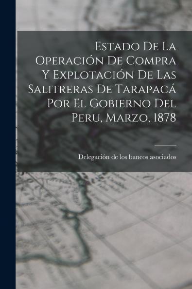 Estado De La Operaci��n De Compra Y Explotaci��n De Las Salitreras De Tarapac�� Por El Gobierno Del Peru Marzo 1878
