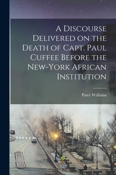 A Discourse Delivered on the Death of Capt. Paul Cuffee Before the New-York African Institution