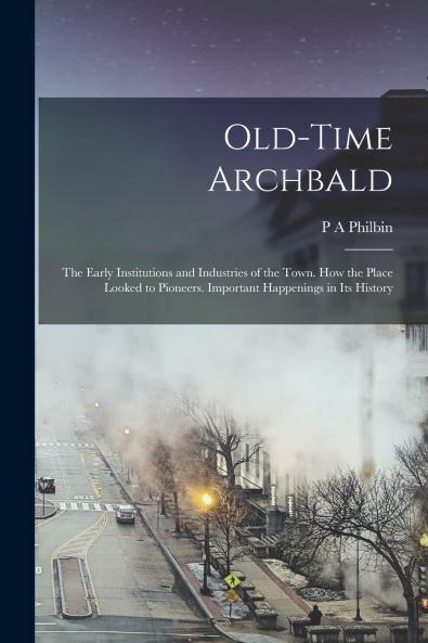 Old-time Archbald; the Early Institutions and Industries of the Town. How the Place Looked to Pioneers. Important Happenings in its History