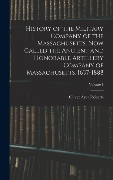 History of the Military Company of the Massachusetts now Called the Ancient and Honorable Artillery Company of Massachusetts. 1637-1888; Volume 1