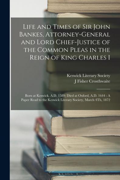 Life and Times of Sir John Bankes Attorney-General and Lord Chief-Justice of the Common Pleas in the Reign of King Charles I