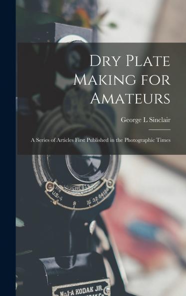 Dry Plate Making for Amateurs; A Series of Articles First Published in the Photographic Times