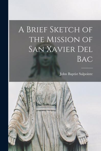 A Brief Sketch of the Mission of San Xavier del Bac