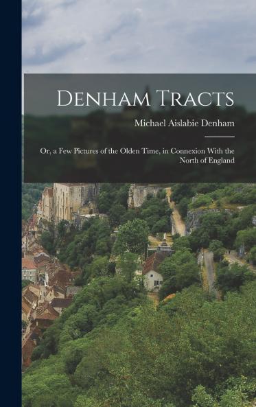 Denham Tracts; Or a Few Pictures of the Olden Time in Connexion With the North of England