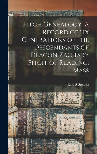 Fitch Genealogy. A Record of six Generations of the Descendants of Deacon Zachary Fitch of Reading Mass