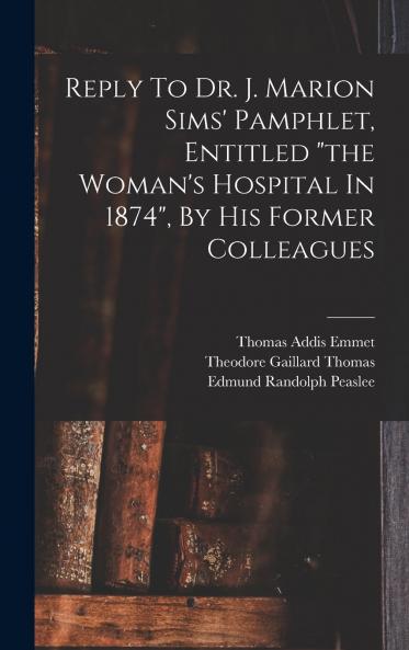 Reply To Dr. J. Marion Sims' Pamphlet Entitled the Woman's Hospital In 1874 By His Former Colleagues