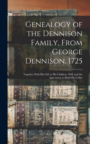 Genealogy of the Dennison Family From George Dennison 1725; Together With his Gift to his Children Will and the Agreement to Build his Cellar