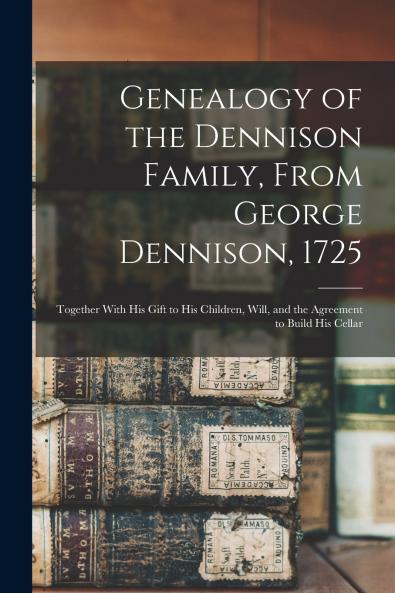 Genealogy of the Dennison Family From George Dennison 1725; Together With his Gift to his Children Will and the Agreement to Build his Cellar