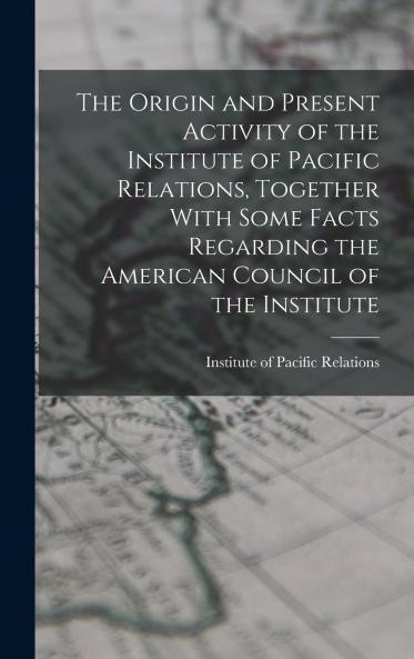 The Origin and Present Activity of the Institute of Pacific Relations Together With Some Facts Regarding the American Council of the Institute