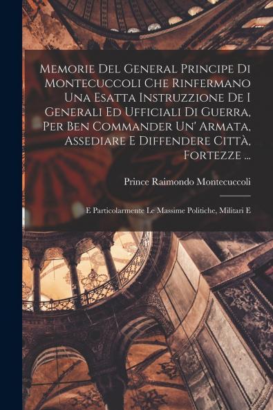 Memorie Del General Principe Di Montecuccoli Che Rinfermano Una Esatta Instruzzione De I Generali Ed Ufficiali Di Guerra Per Ben Commander Un' Armata Assediare E Diffendere Citt�� Fortezze ...