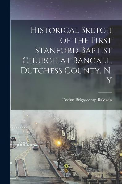 Historical Sketch of the First Stanford Baptist Church at Bangall Dutchess County N. Y