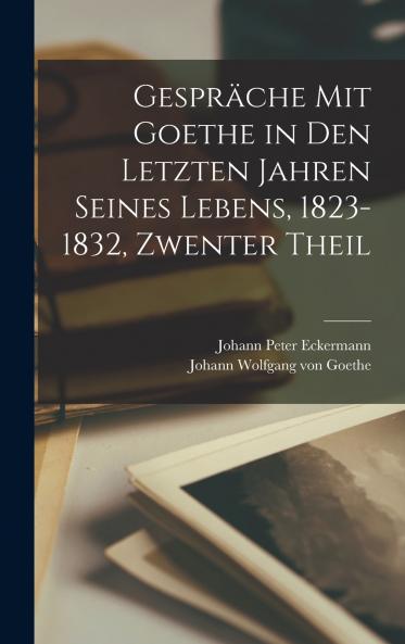Gespräche Mit Goethe in Den Letzten Jahren Seines Lebens 1823-1832 Zwenter Theil