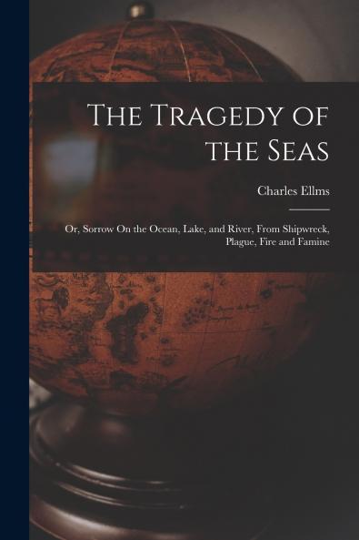 The Tragedy of the Seas; Or Sorrow On the Ocean Lake and River From Shipwreck Plague Fire and Famine