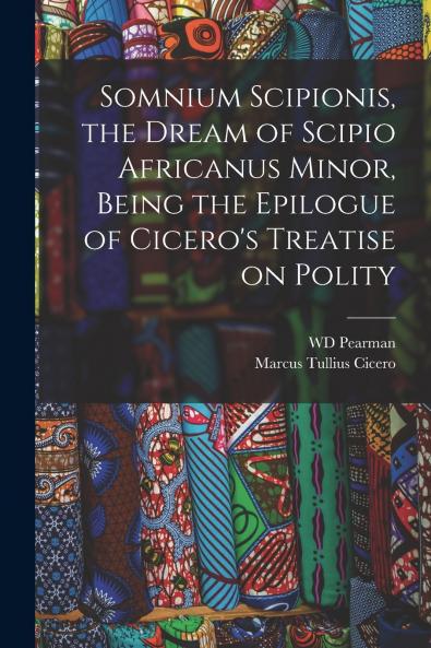 Somnium Scipionis the Dream of Scipio Africanus Minor Being the Epilogue of Cicero's Treatise on Polity