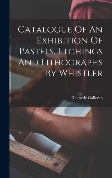Catalogue Of An Exhibition Of Pastels Etchings And Lithographs By Whistler