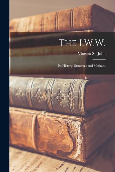 The I.W.W.; Its History Structure and Methods