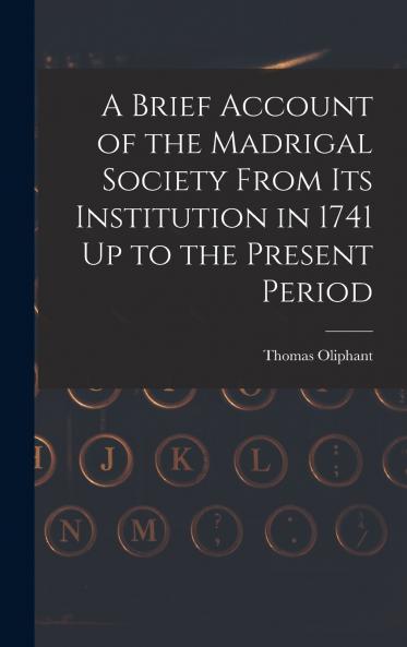 A Brief Account of the Madrigal Society From Its Institution in 1741 Up to the Present Period