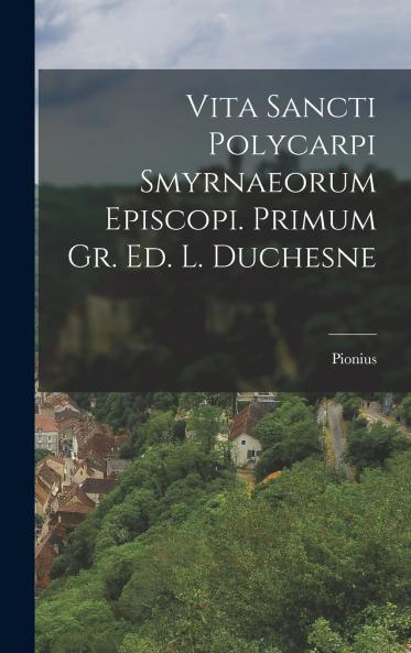 Vita Sancti Polycarpi Smyrnaeorum Episcopi. Primum Gr. Ed. L. Duchesne