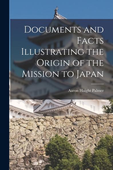 Documents and Facts Illustrating the Origin of the Mission to Japan