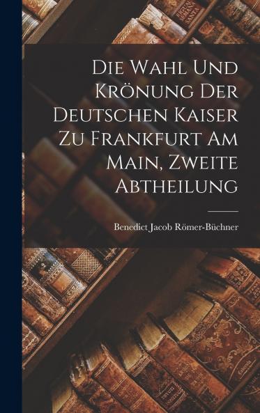 Die Wahl Und Krönung Der Deutschen Kaiser Zu Frankfurt Am Main Zweite Abtheilung