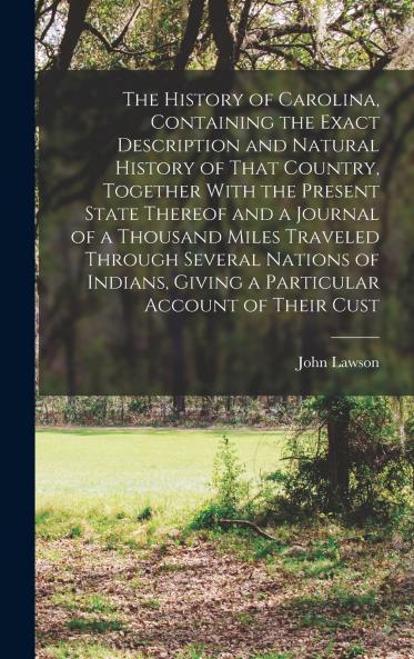 The History of Carolina Containing the Exact Description and Natural History of That Country Together With the Present State Thereof and a Journal of a Thousand Miles Traveled Through Several Nations of Indians Giving a Particular Account of Their Cust