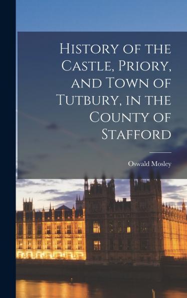 History of the Castle Priory and Town of Tutbury in the County of Stafford