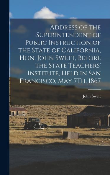 Address of the Superintendent of Public Instruction of the State of California Hon. John Swett Before the State Teachers' Institute Held in San Francisco May 7Th 1867