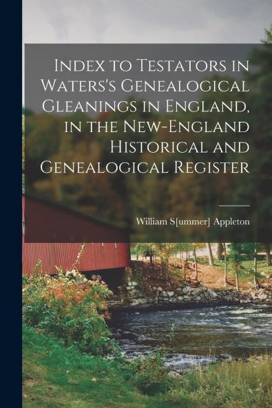 Index to Testators in Waters's Genealogical Gleanings in England in the New-England Historical and Genealogical Register