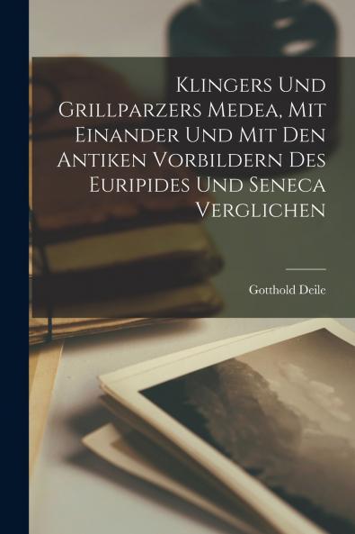 Klingers Und Grillparzers Medea Mit Einander Und Mit Den Antiken Vorbildern Des Euripides Und Seneca Verglichen