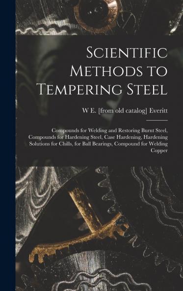 Scientific Methods to Tempering Steel; Compounds for Welding and Restoring Burnt Steel Compounds for Hardening Steel Case Hardening Hardening Solutions for Chills for Ball Bearings Compound for Welding Copper