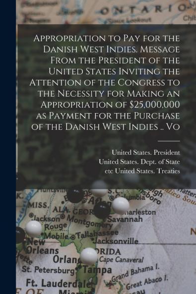Appropriation to pay for the Danish West Indies. Message From the President of the United States Inviting the Attention of the Congress to the Necessity for Making an Appropriation of $25000000 as Payment for the Purchase of the Danish West Indies .. Vo
