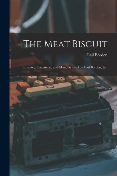 The Meat Biscuit; Invented Patentend and Manufactured by Gail Borden Jun