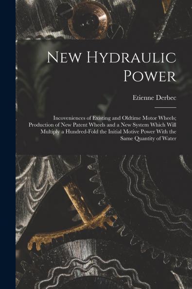 New Hydraulic Power; Incoveniences of Existing and Oldtime Motor Wheels; Production of new Patent Wheels and a new System Which Will Multiply a Hundred-fold the Initial Motive Power With the Same Quantity of Water