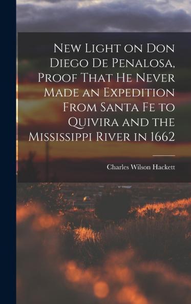 New Light on Don Diego de Penalosa Proof That he Never Made an Expedition From Santa Fe to Quivira and the Mississippi River in 1662